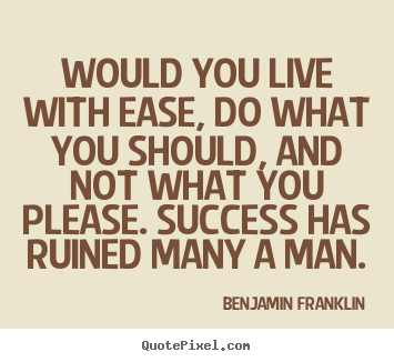Would you live with ease, do what you should, and.. Benjamin Franklin top success quote