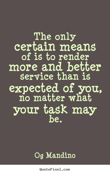 The only certain means of is to render more and better service.. Og Mandino  success quote