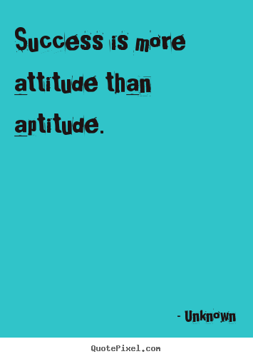 Success is more attitude than aptitude. Unknown great success quotes