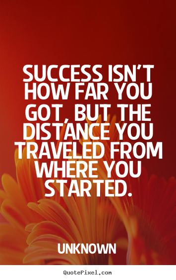 Success isn't how far you got, but the distance.. Unknown best success quotes