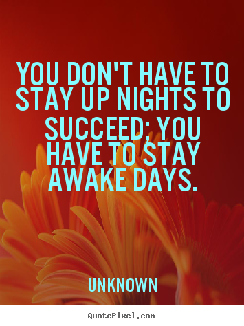 Unknown photo quotes - You don't have to stay up nights to succeed; you have to stay.. - Success quotes