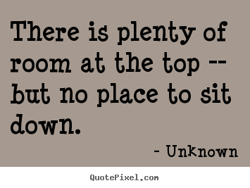 There is plenty of room at the top -- but.. Unknown great success quotes