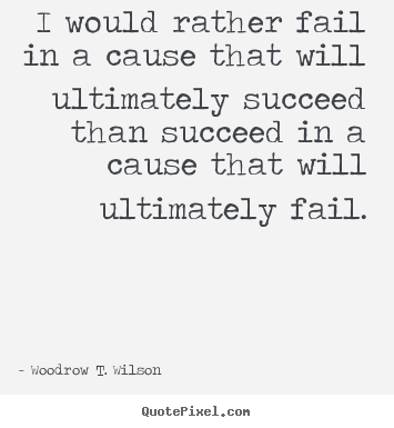 I would rather fail in a cause that will ultimately succeed than succeed.. Woodrow T. Wilson great success quotes
