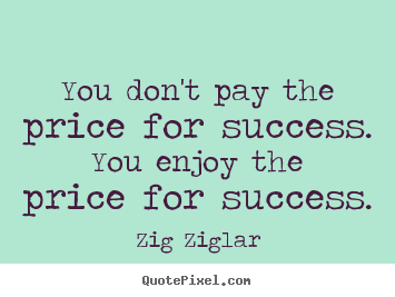 You don't pay the price for success. you enjoy the price for success. Zig Ziglar famous success quotes