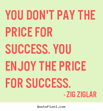 Quotes about success - You don't pay the price for success. you..
