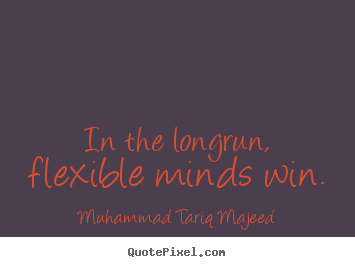 In the longrun, flexible minds win. Muhammad Tariq Majeed greatest success quote