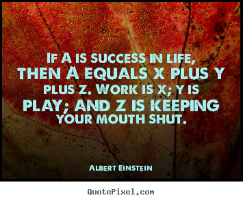 If a is success in life, then a equals x plus y plus z. work is x; y.. Albert Einstein  success quotes