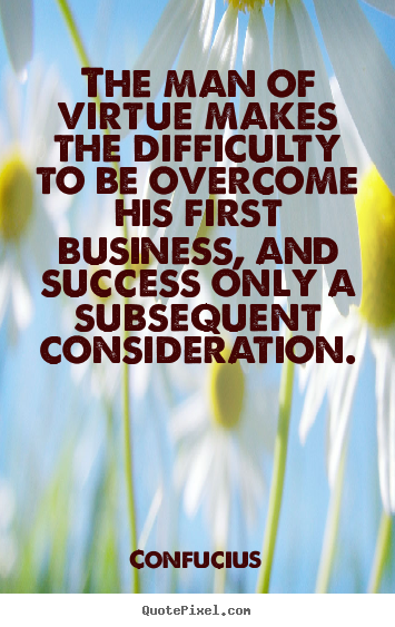 The man of virtue makes the difficulty to be overcome his first business,.. Confucius good success quotes