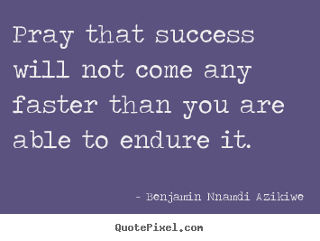 Quotes about success - Pray that success will not come any faster than you are able..