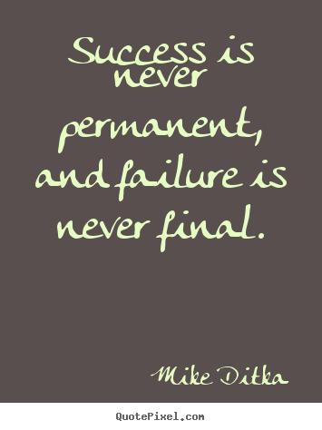 Success is never permanent, and failure is never final. Mike Ditka popular success quote