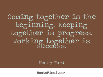 Coming together is the beginning. keeping together is progress. working.. Henry Ford top success quotes