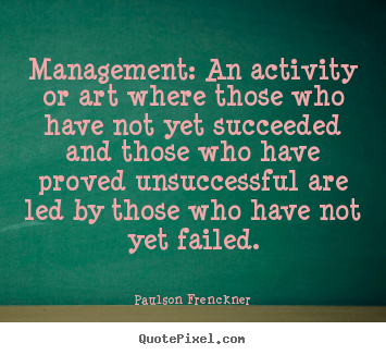 Management: an activity or art where those who have not yet succeeded.. Paulson Frenckner  success quotes