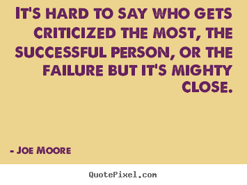 Success quote - It's hard to say who gets criticized the most,..