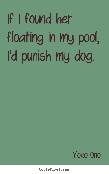 Yoko Ono picture quotes - If i found her floating in my pool, i'd punish my dog. - Success quotes