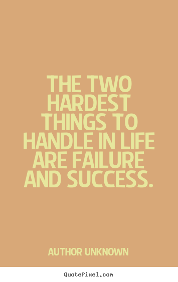 The two hardest things to handle in life are.. Author Unknown greatest success quote
