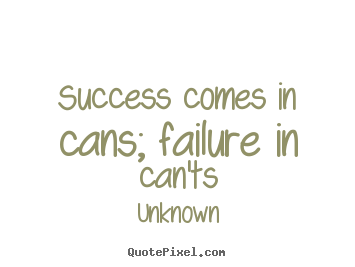 Success comes in cans; failure in can'ts Unknown famous success quotes