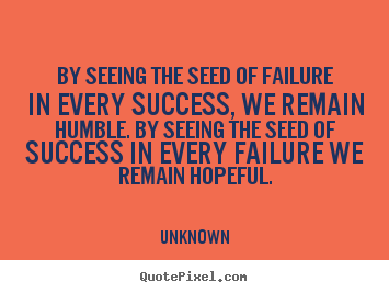 Unknown picture quotes - By seeing the seed of failure in every success, we remain humble. by.. - Success quotes