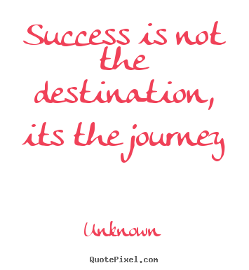 Quote about success - Success is not the destination, its the journey