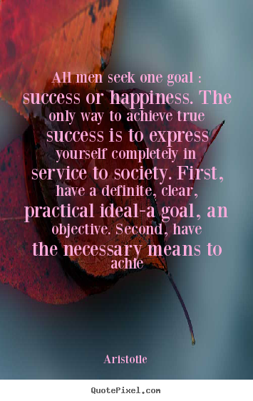 All men seek one goal : success or happiness. the only way.. Aristotle top success quote