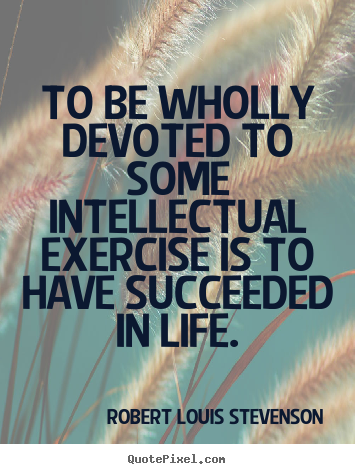 Quotes about success - To be wholly devoted to some intellectual exercise..
