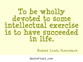 To be wholly devoted to some intellectual exercise is to have succeeded.. Robert Louis Stevenson  success quotes