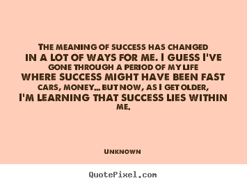 The meaning of success has changed in a lot of ways for me. i.. Unknown famous success quotes