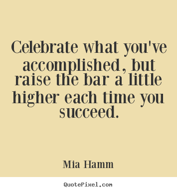 Success quotes - Celebrate what you've accomplished, but raise the bar a little higher..