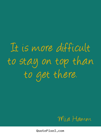 Mia Hamm image quote - It is more difficult to stay on top than.. - Success quotes