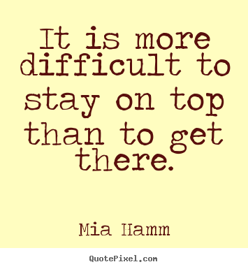 Success quotes - It is more difficult to stay on top than to get there.