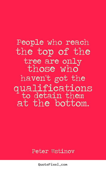 People who reach the top of the tree are only those.. Peter Ustinov  success quotes