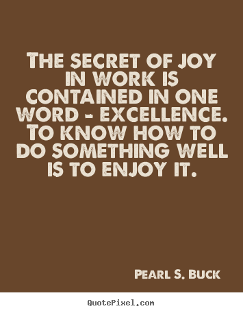 The secret of joy in work is contained in one.. Pearl S. Buck greatest success quote