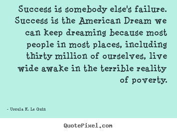 Success is somebody else's failure. success is the american.. Ursula K. Le Guin famous success quotes