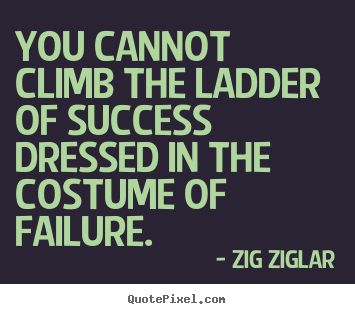 You cannot climb the ladder of success dressed.. Zig Ziglar good success quotes