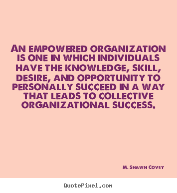 An empowered organization is one in which individuals.. M. Shawn Covey  success quote