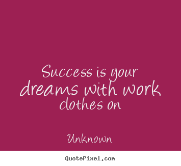 Unknown picture quotes - Success is your dreams with work clothes on - Success quote