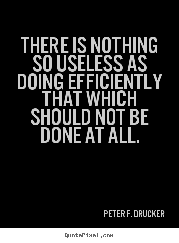 There is nothing so useless as doing efficiently.. Peter F. Drucker  success quotes
