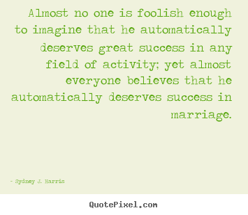 Almost no one is foolish enough to imagine that he automatically.. Sydney J. Harris famous success quotes