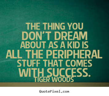 Sayings about success - The thing you don't dream about as a kid is all the peripheral stuff..