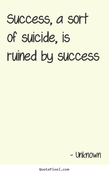 Customize picture quotes about success - Success, a sort of suicide, is ruined by success