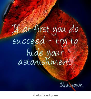 If at first you do succeed - try to hide.. Unknown  success quotes