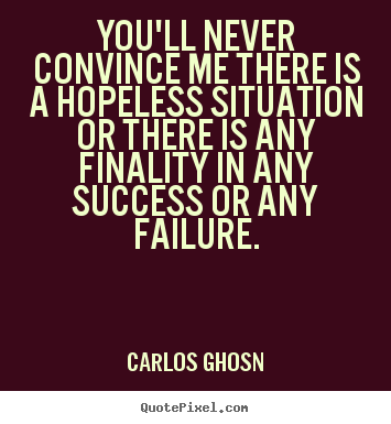 Carlos Ghosn picture quote - You'll never convince me there is a hopeless situation or there.. - Success quotes