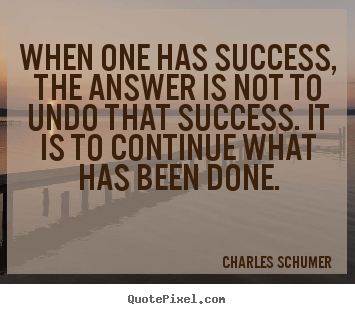 When one has success, the answer is not to undo that success... Charles Schumer  success quotes