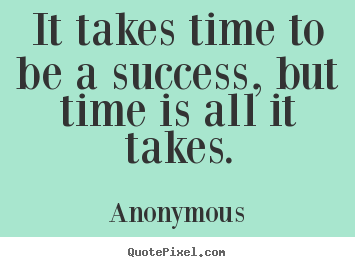 Quotes about success - It takes time to be a success, but time is all it..