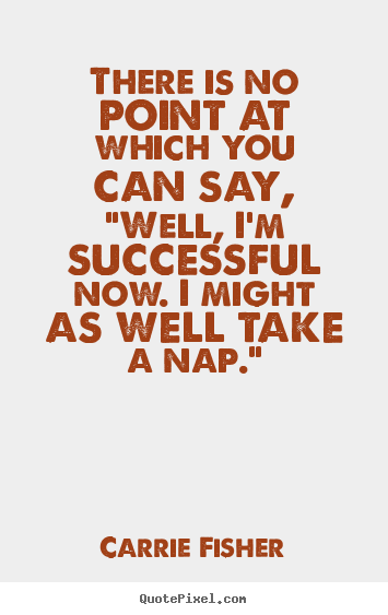 There is no point at which you can say, "well, i'm.. Carrie Fisher great success quote
