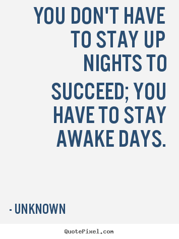 Unknown poster quotes - You don't have to stay up nights to succeed; you have to stay.. - Success quotes