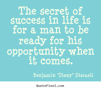 The secret of success in life is for a man to be ready for.. Benjamin "Dizzy" Disraeli top success quotes