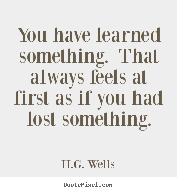 Success quotes - You have learned something. that always feels at first as if you had..