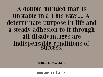 A double-minded man is unstable in all his ways.... a determinate.. William M. Punshion popular success sayings
