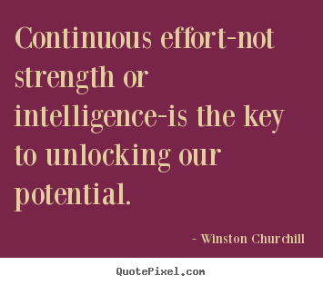 Continuous effort-not strength or intelligence-is the key.. Winston Churchill  success quote