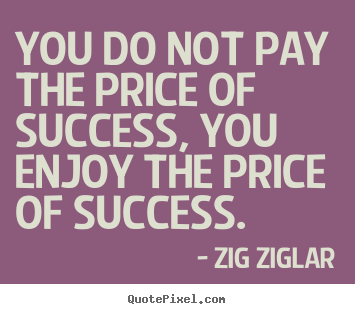 Quotes about success - You do not pay the price of success, you enjoy the price..
